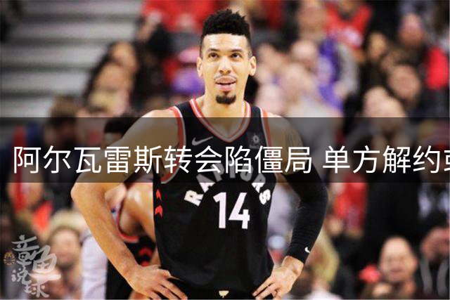 阿尔瓦雷斯转会陷僵局 单方解约或成唯一出路